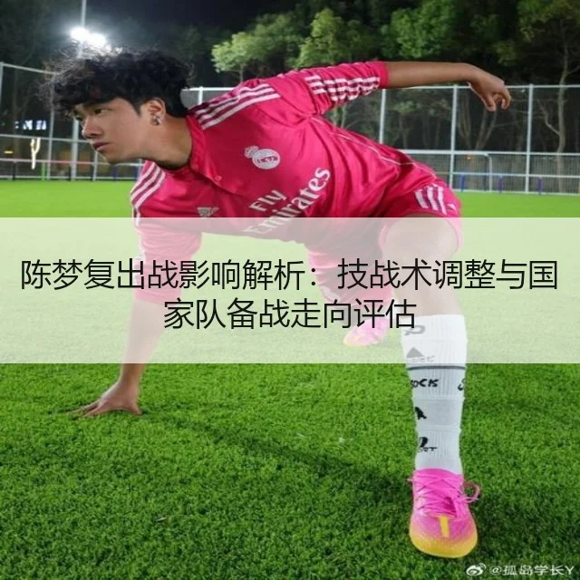 陈梦复出战影响解析：技战术调整与国家队备战走向评估